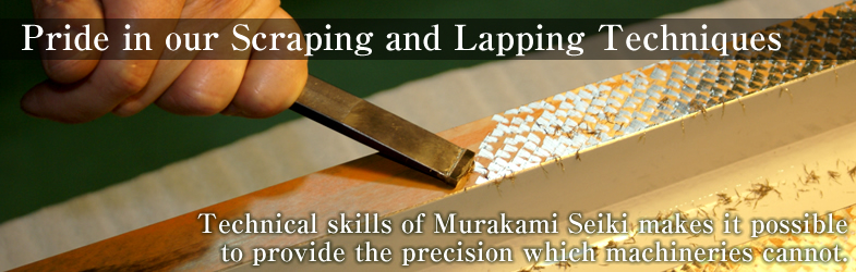 Technical skills of Murakami Seiki makes it possible to provide the precision which machineries cannot.